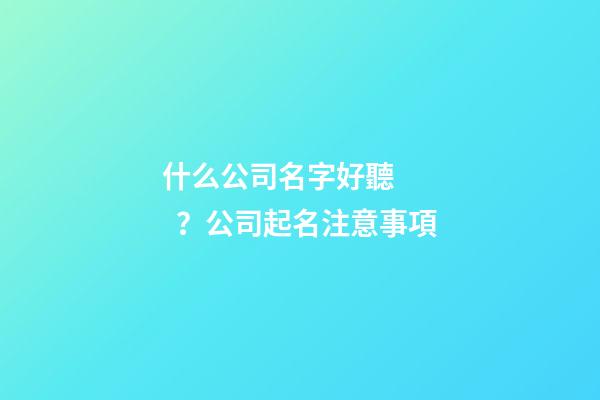 什么公司名字好聽？公司起名注意事項